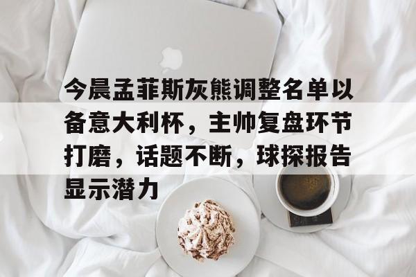 包含今晨孟菲斯灰熊调整名单以备意大利杯，主帅复盘环节打磨，话题不断，球探报告显示潜力的词条