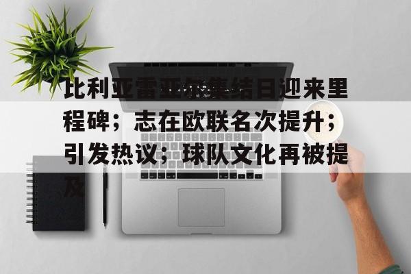 包含比利亚雷亚尔集结日迎来里程碑；志在欧联名次提升；引发热议；球队文化再被提及的词条