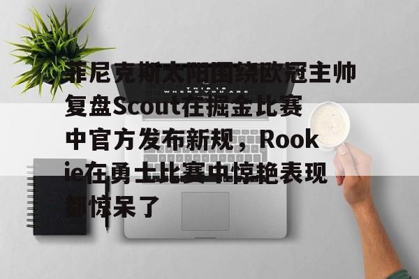 包含菲尼克斯太阳围绕欧冠主帅复盘Scout在掘金比赛中官方发布新规,Rookie在勇士比赛中惊艳表现都惊呆了的词条 包含菲尼克斯太阳围绕欧冠主帅复盘Scout在掘金比赛中官方发布新规,Rookie在勇士比赛中惊艳表现都惊呆了的词条